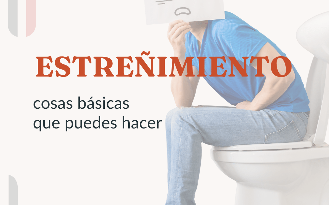 ESTREÑIMIENTO: COSAS BÁSICAS QUE PUEDES HACER